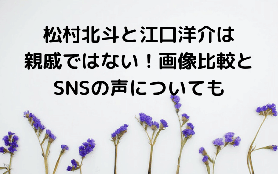 松村北斗と江口洋介は親戚ではない！画像比較とSNSの声についても 